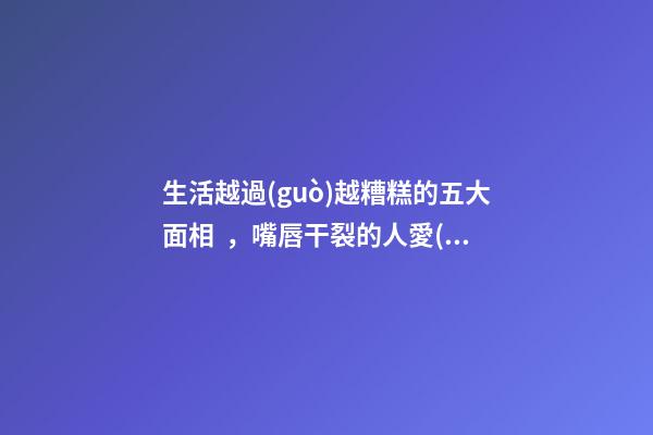生活越過(guò)越糟糕的五大面相，嘴唇干裂的人愛(ài)比較